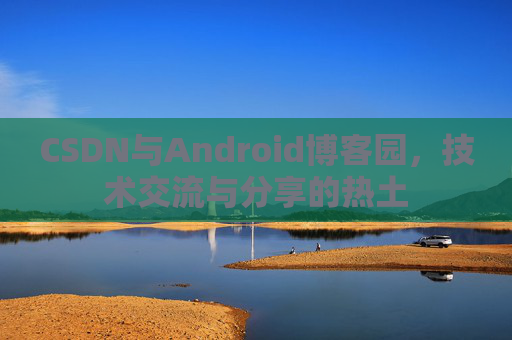CSDN与Android博客园,技术交流与分享的热土